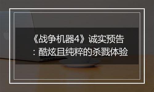 《战争机器4》诚实预告：酷炫且纯粹的杀戮体验