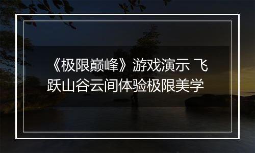 《极限巅峰》游戏演示 飞跃山谷云间体验极限美学