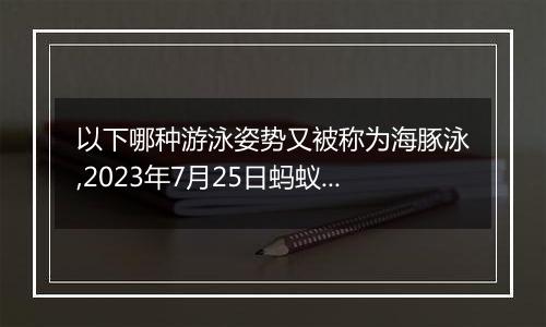 以下哪种游泳姿势又被称为海豚泳,2023年7月25日蚂蚁庄园支付宝答题答案