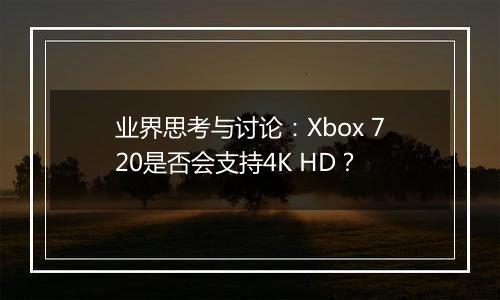 业界思考与讨论：Xbox 720是否会支持4K HD？