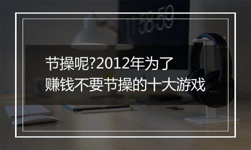节操呢?2012年为了赚钱不要节操的十大游戏