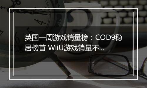 英国一周游戏销量榜：COD9稳居榜首 WiiU游戏销量不佳