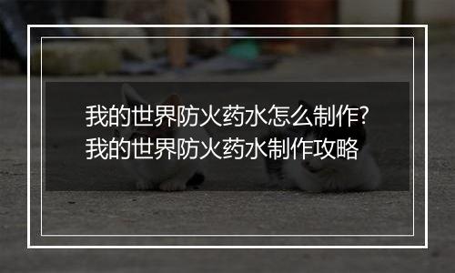 我的世界防火药水怎么制作?我的世界防火药水制作攻略