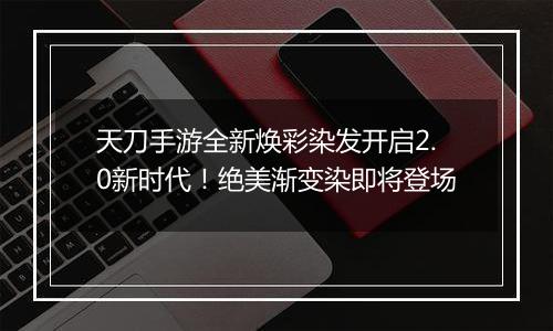 天刀手游全新焕彩染发开启2.0新时代！绝美渐变染即将登场