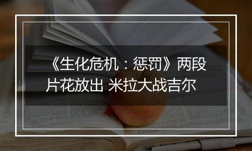《生化危机：惩罚》两段片花放出 米拉大战吉尔