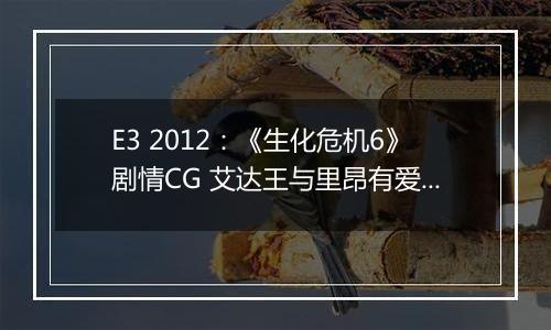 E3 2012：《生化危机6》剧情CG 艾达王与里昂有爱互动