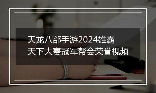 天龙八部手游2024雄霸天下大赛冠军帮会荣誉视频