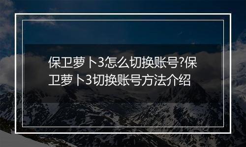 保卫萝卜3怎么切换账号?保卫萝卜3切换账号方法介绍