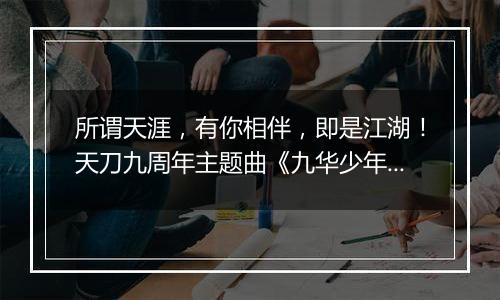 所谓天涯，有你相伴，即是江湖！天刀九周年主题曲《九华少年人》