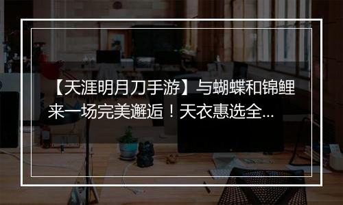 【天涯明月刀手游】与蝴蝶和锦鲤来一场完美邂逅！天衣惠选全新主题光明女神登场！