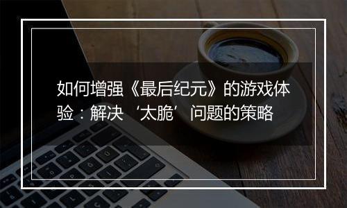 如何增强《最后纪元》的游戏体验：解决‘太脆’问题的策略