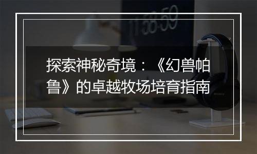 探索神秘奇境：《幻兽帕鲁》的卓越牧场培育指南