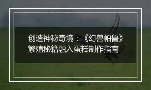 创造神秘奇境：《幻兽帕鲁》繁殖秘籍融入蛋糕制作指南