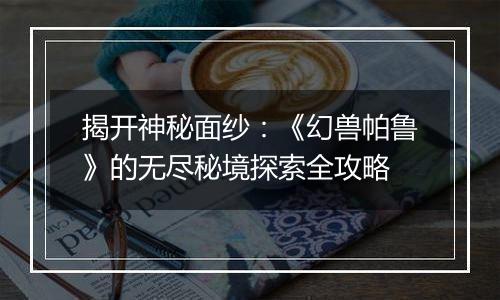 揭开神秘面纱：《幻兽帕鲁》的无尽秘境探索全攻略