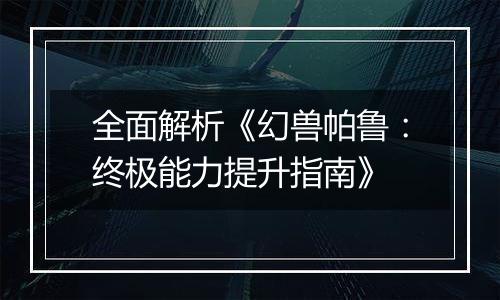 全面解析《幻兽帕鲁：终极能力提升指南》