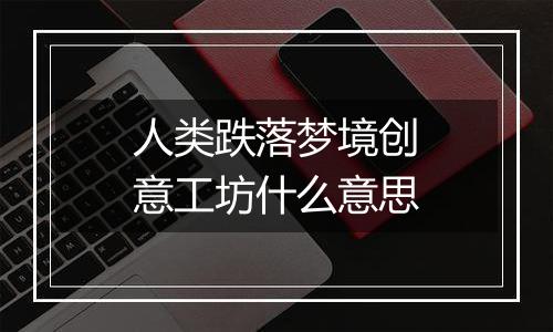 人类跌落梦境创意工坊什么意思