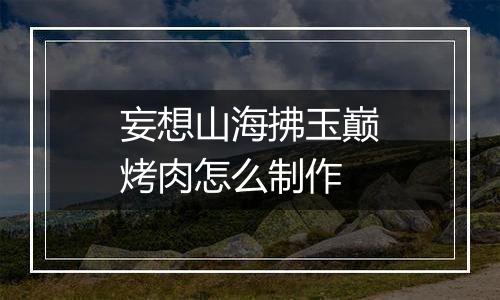 妄想山海拂玉巅烤肉怎么制作