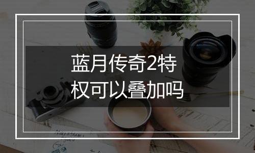 蓝月传奇2特权可以叠加吗