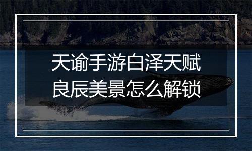 天谕手游白泽天赋良辰美景怎么解锁