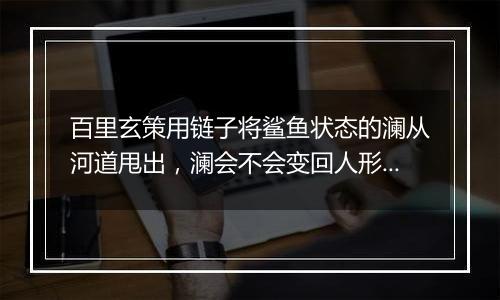百里玄策用链子将鲨鱼状态的澜从河道甩出，澜会不会变回人形态