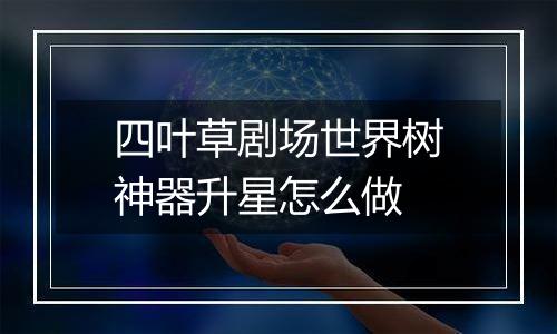 四叶草剧场世界树神器升星怎么做