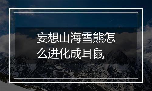 妄想山海雪熊怎么进化成耳鼠