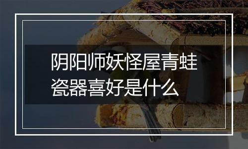 阴阳师妖怪屋青蛙瓷器喜好是什么