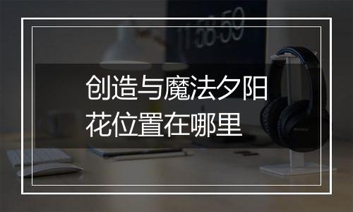 创造与魔法夕阳花位置在哪里