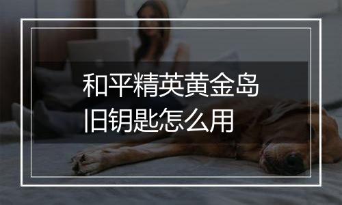 和平精英黄金岛旧钥匙怎么用