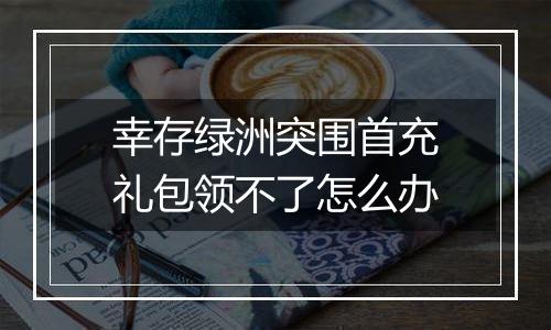 幸存绿洲突围首充礼包领不了怎么办