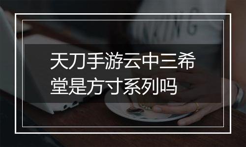 天刀手游云中三希堂是方寸系列吗