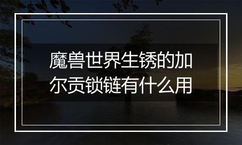 魔兽世界生锈的加尔贡锁链有什么用