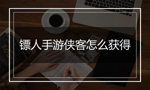 镖人手游侠客怎么获得