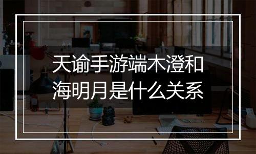 天谕手游端木澄和海明月是什么关系