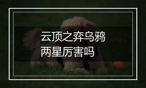 云顶之弈乌鸦两星厉害吗