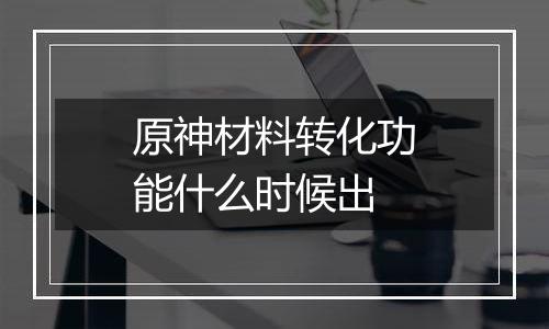原神材料转化功能什么时候出
