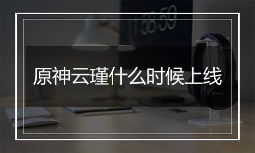 原神云瑾什么时候上线