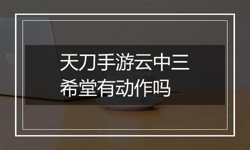 天刀手游云中三希堂有动作吗