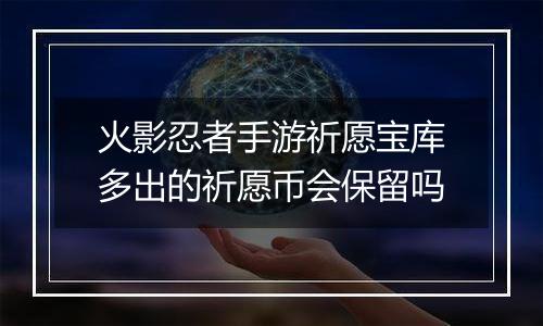 火影忍者手游祈愿宝库多出的祈愿币会保留吗