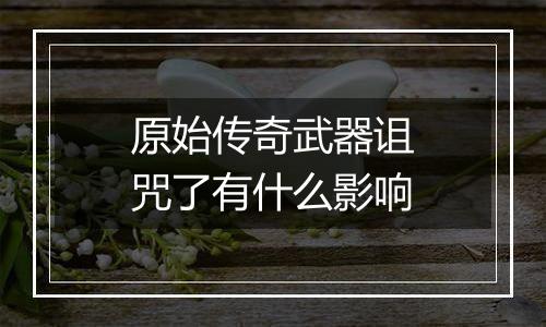 原始传奇武器诅咒了有什么影响
