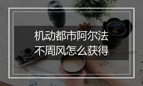 机动都市阿尔法不周风怎么获得