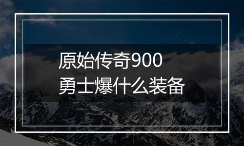 原始传奇900勇士爆什么装备