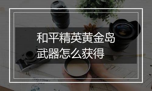 和平精英黄金岛武器怎么获得