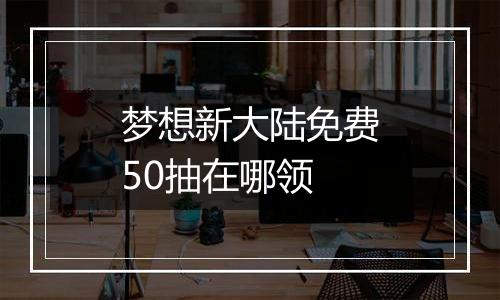 梦想新大陆免费50抽在哪领