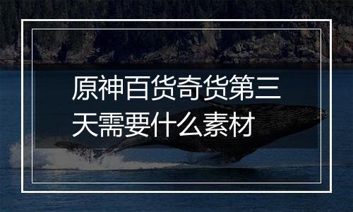 原神百货奇货第三天需要什么素材