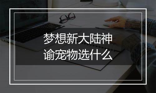 梦想新大陆神谕宠物选什么