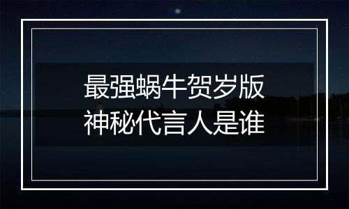 最强蜗牛贺岁版神秘代言人是谁