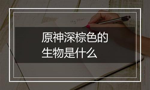 原神深棕色的生物是什么