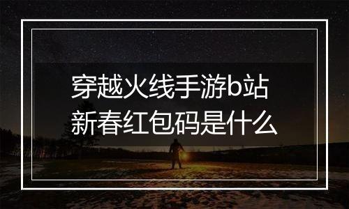 穿越火线手游b站新春红包码是什么