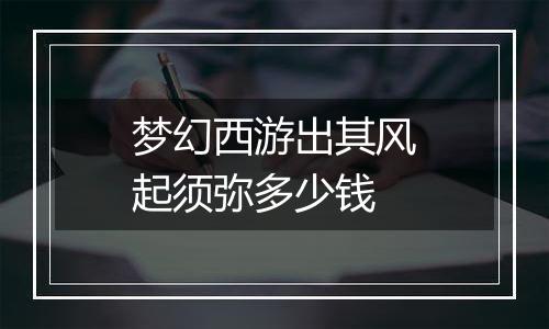 梦幻西游出其风起须弥多少钱
